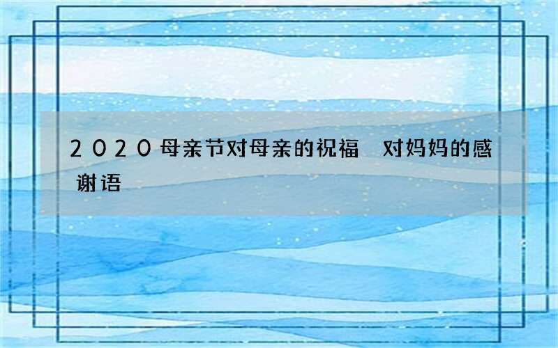 2020母亲节对母亲的祝福 对妈妈的感谢语